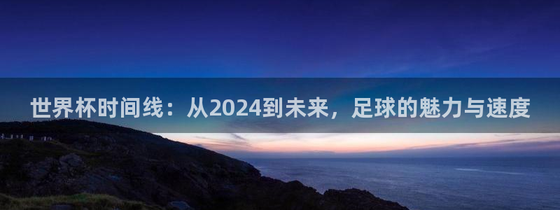 世界杯 直播：世界杯时间线：从2024到未来，足球的魅力与速度