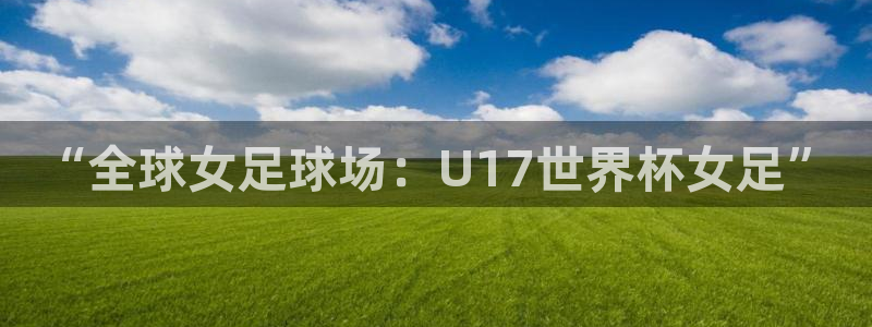 法国杯2026赛程表：“全球女足球场：U17世界杯女足”